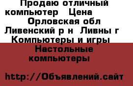 Продаю отличный компьютер › Цена ­ 10 000 - Орловская обл., Ливенский р-н, Ливны г. Компьютеры и игры » Настольные компьютеры   